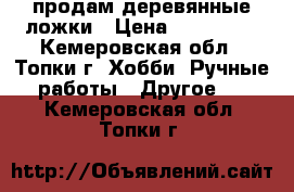 продам деревянные ложки › Цена ­ 250-350 - Кемеровская обл., Топки г. Хобби. Ручные работы » Другое   . Кемеровская обл.,Топки г.